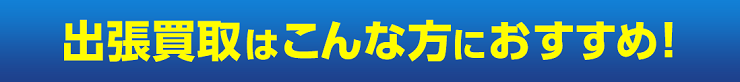 出張買取はこんな方におすすめ